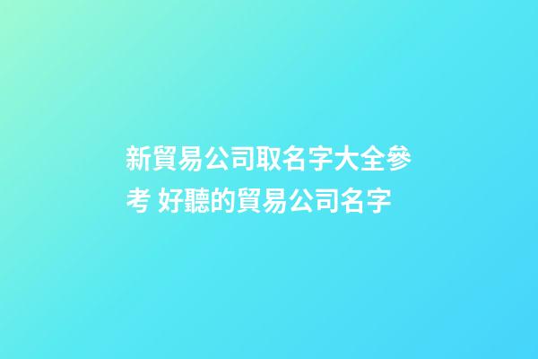 新貿易公司取名字大全參考 好聽的貿易公司名字-第1張-公司起名-玄機派